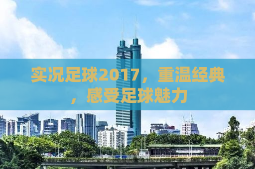 实况足球2017，重温经典，感受足球魅力
