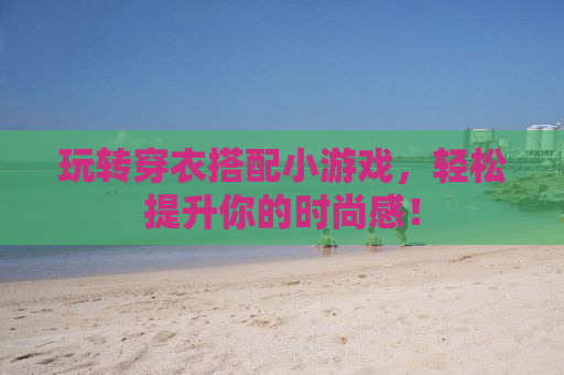 玩转穿衣搭配小游戏，轻松提升你的时尚感！