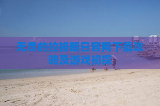 无尽的拉格朗日官网下载攻略及游戏初探