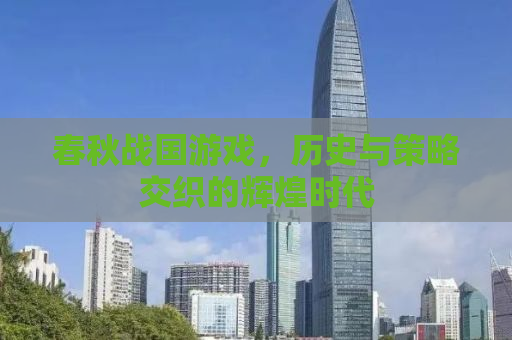 春秋战国游戏，历史与策略交织的辉煌时代