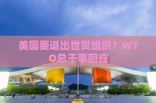 美国要退出世贸组织？WTO总干事回应