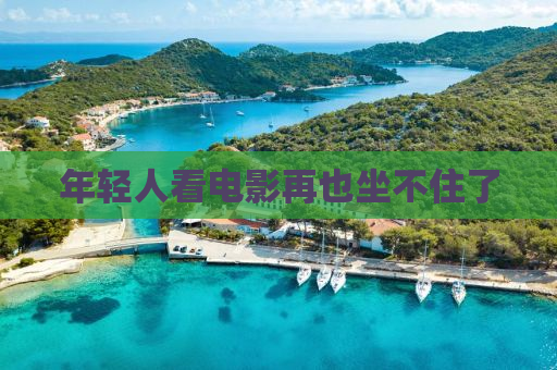年轻人看电影再也坐不住了