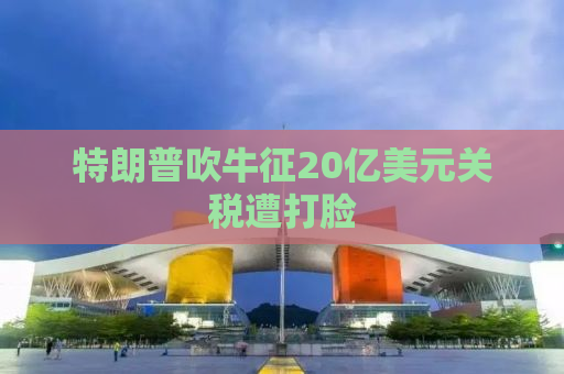 特朗普吹牛征20亿美元关税遭打脸