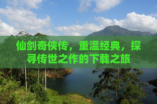 仙剑奇侠传，重温经典，探寻传世之作的下载之旅