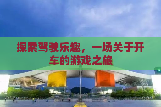 探索驾驶乐趣，一场关于开车的游戏之旅