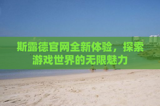 斯露德官网全新体验，探索游戏世界的无限魅力