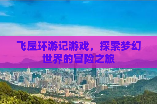 飞屋环游记游戏，探索梦幻世界的冒险之旅