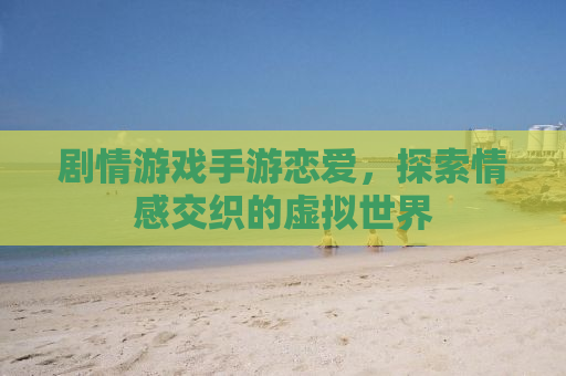 剧情游戏手游恋爱，探索情感交织的虚拟世界