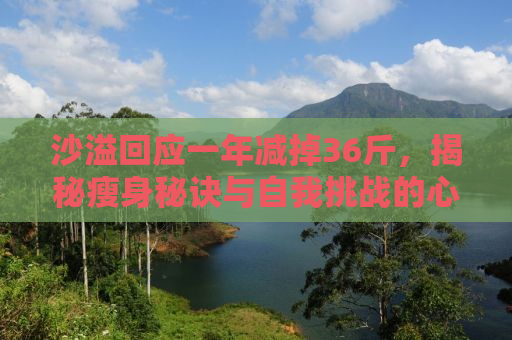 沙溢回应一年减掉36斤，揭秘瘦身秘诀与自我挑战的心路历程