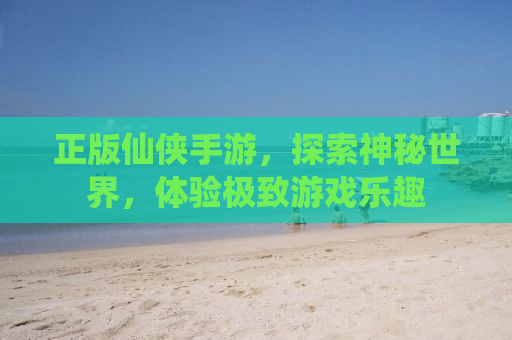 正版仙侠手游，探索神秘世界，体验极致游戏乐趣
