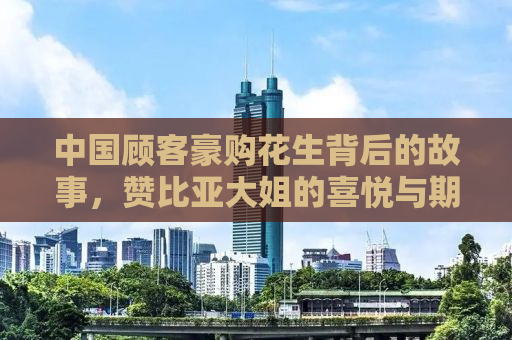 中国顾客豪购花生背后的故事，赞比亚大姐的喜悦与期待