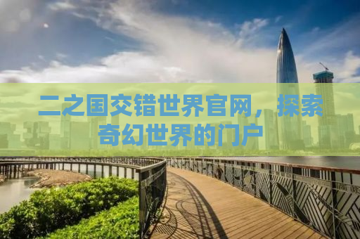 二之国交错世界官网，探索奇幻世界的门户