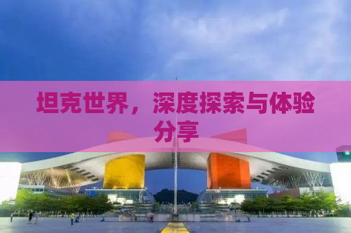 坦克世界，深度探索与体验分享