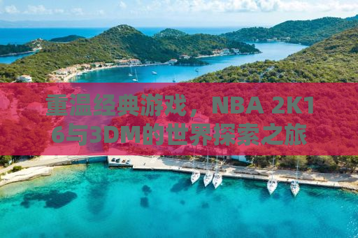 重温经典游戏，NBA 2K16与3DM的世界探索之旅