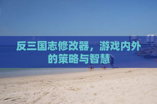 反三国志修改器，游戏内外的策略与智慧
