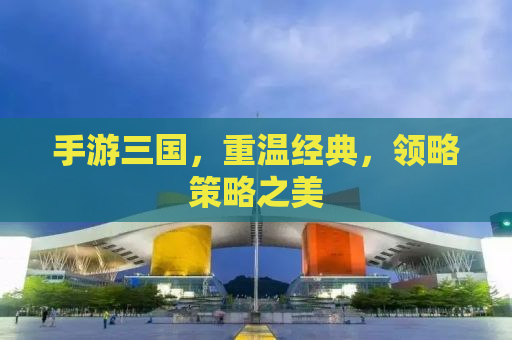 手游三国，重温经典，领略策略之美