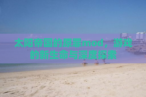 太阳帝国的原罪mod，游戏的新生命与深度探索