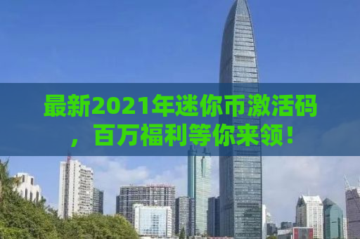 最新2021年迷你币激活码，百万福利等你来领！