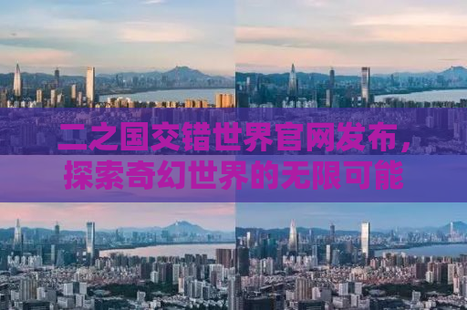 二之国交错世界官网发布，探索奇幻世界的无限可能