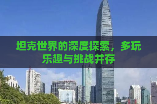 坦克世界的深度探索，多玩乐趣与挑战并存