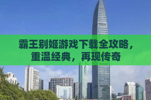 霸王别姬游戏下载全攻略，重温经典，再现传奇