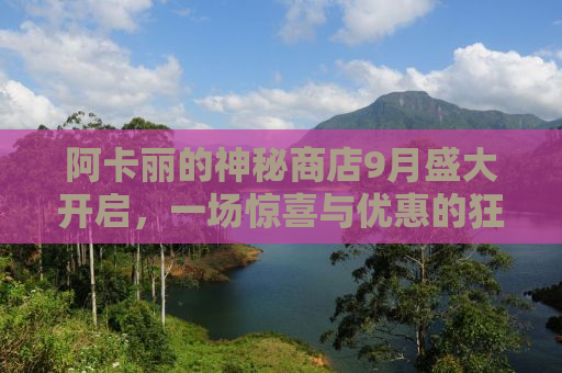 阿卡丽的神秘商店9月盛大开启，一场惊喜与优惠的狂欢盛宴！
