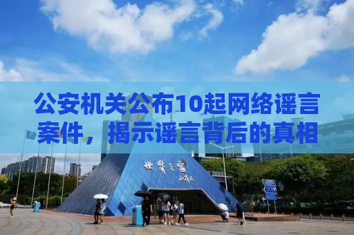 公安机关公布10起网络谣言案件，揭示谣言背后的真相与法治力量