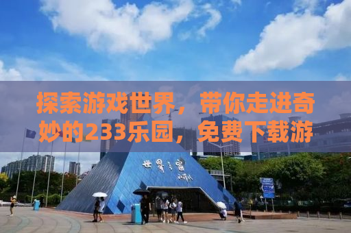 探索游戏世界，带你走进奇妙的233乐园，免费下载游戏乐趣无穷