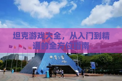 坦克游戏大全，从入门到精通的全方位指南