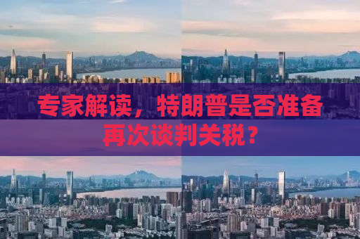 专家解读，特朗普是否准备再次谈判关税？