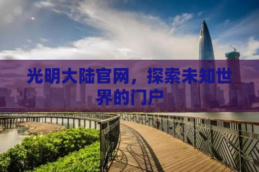 光明大陆官网，探索未知世界的门户