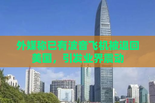 外媒称已有波音飞机被退回美国，引发业界震动