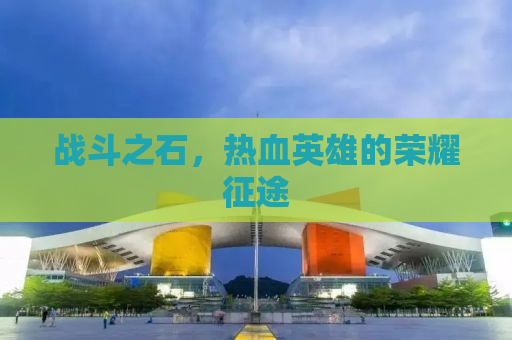 战斗之石，热血英雄的荣耀征途