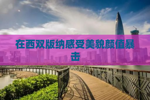 在西双版纳感受美貌颜值暴击