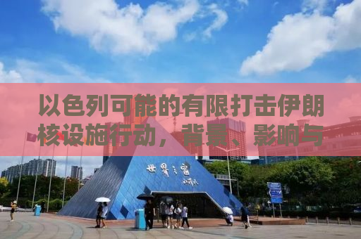 以色列可能的有限打击伊朗核设施行动，背景、影响与前景分析