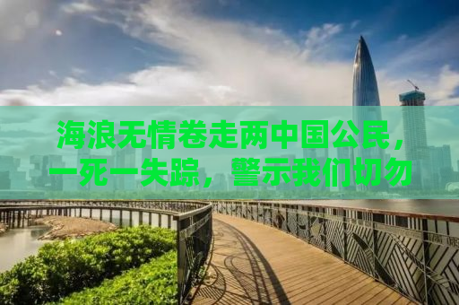 海浪无情卷走两中国公民，一死一失踪，警示我们切勿轻视海洋的力量