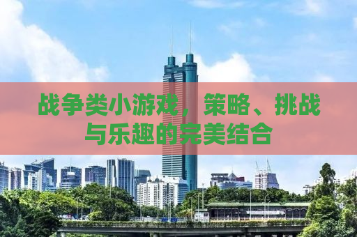 战争类小游戏，策略、挑战与乐趣的完美结合