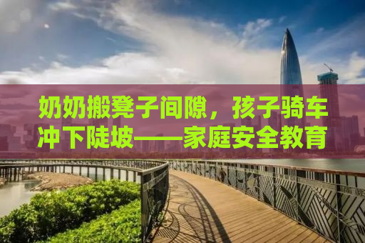 奶奶搬凳子间隙，孩子骑车冲下陡坡——家庭安全教育的重要性