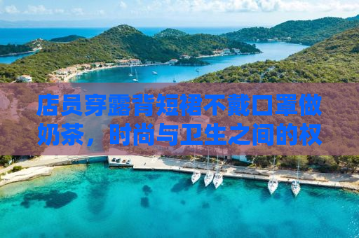 店员穿露背短裙不戴口罩做奶茶，时尚与卫生之间的权衡与反思