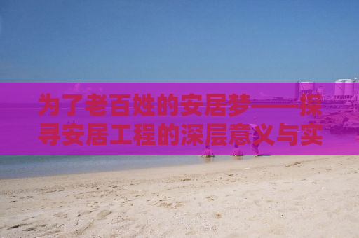 为了老百姓的安居梦——探寻安居工程的深层意义与实践路径