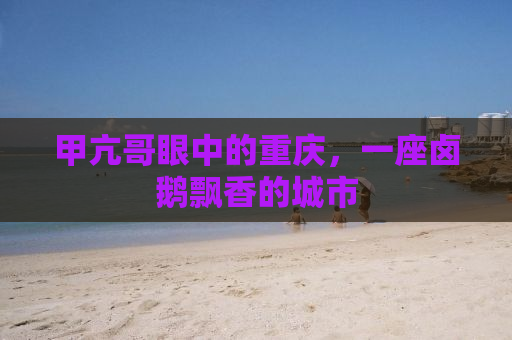 甲亢哥眼中的重庆，一座卤鹅飘香的城市