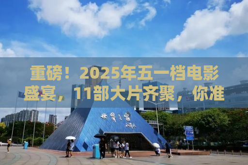 重磅！2025年五一档电影盛宴，11部大片齐聚，你准备好迎接哪一部？
