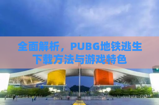全面解析，PUBG地铁逃生下载方法与游戏特色