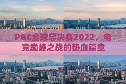PGC全球总决赛2022，电竞巅峰之战的热血篇章