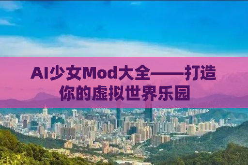AI少女Mod大全——打造你的虚拟世界乐园