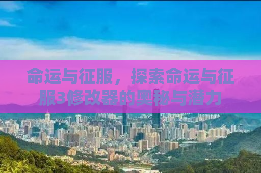 命运与征服，探索命运与征服3修改器的奥秘与潜力