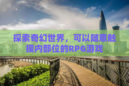 探索奇幻世界，可以随意触摸内部位的RPG游戏
