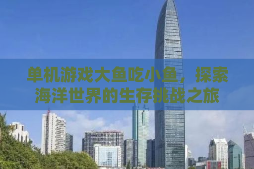 单机游戏大鱼吃小鱼，探索海洋世界的生存挑战之旅