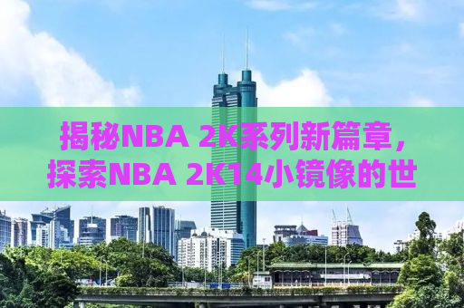 揭秘NBA 2K系列新篇章，探索NBA 2K14小镜像的世界