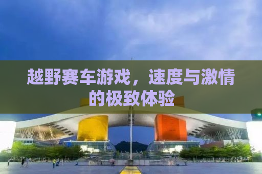 越野赛车游戏，速度与激情的极致体验